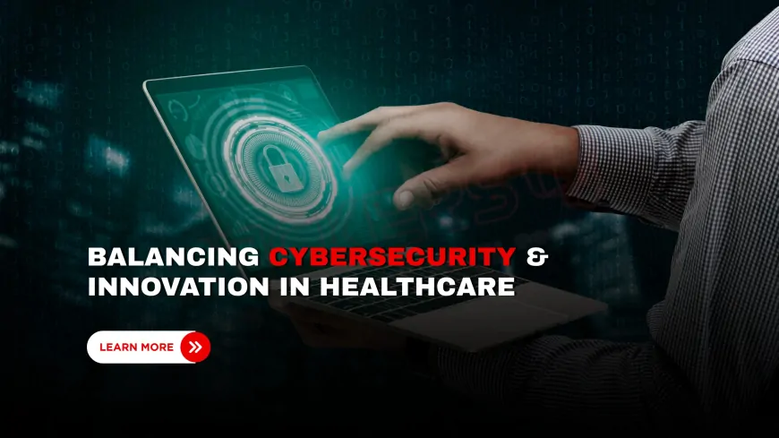 How to Balance Digital Innovation and Cybersecurity in Healthcare Systems